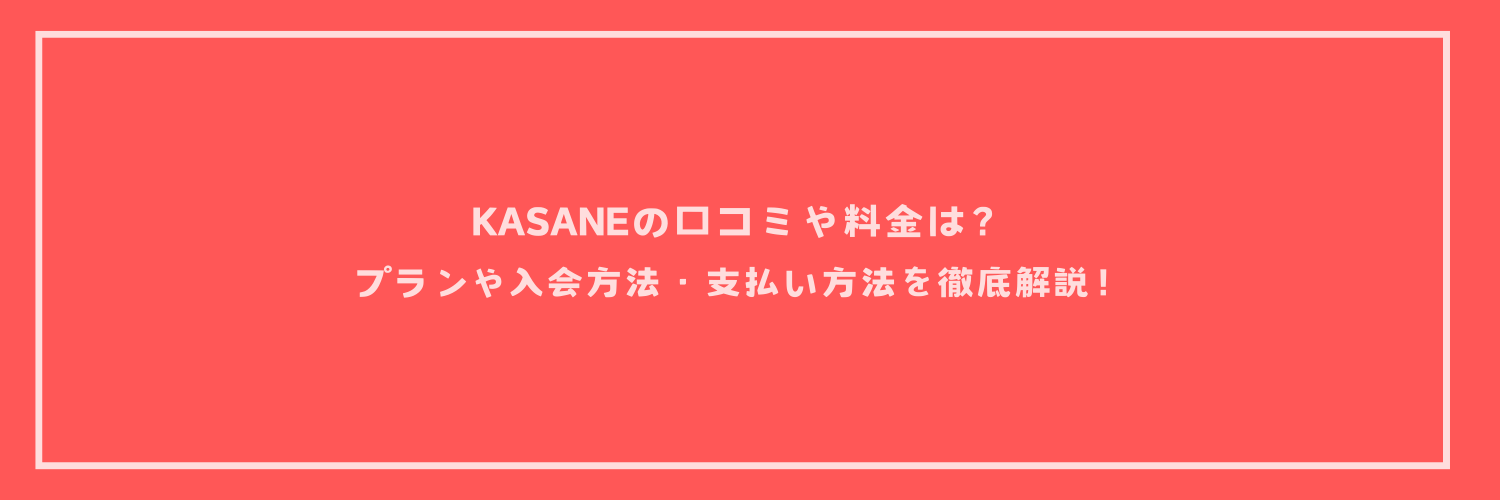 KASANEの口コミや料金は？プランや入会方法・支払い方法を徹底解説！